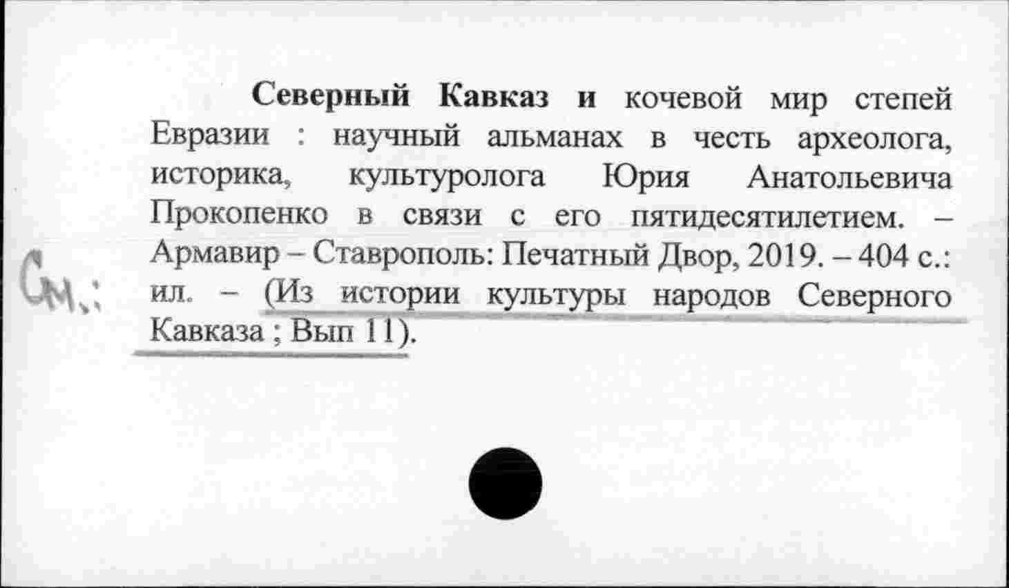 ﻿Северный Кавказ и кочевой мир степей Евразии : научный альманах в честь археолога, историка, культуролога Юрия Анатольевича Прокопенко в связи с его пятидесятилетием. — Армавир - Ставрополь: Печатный Двор, 2019. - 404 с.: ил. - (Из истории культуры народов Северного Кавказа ; Вып 11).